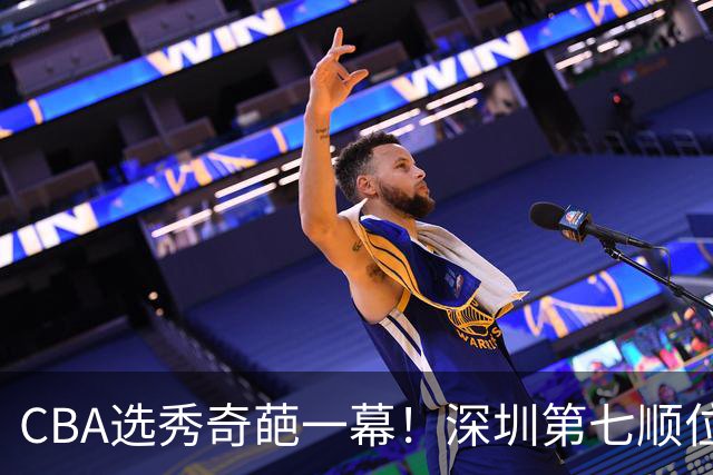 CBA选秀奇葩一幕！深圳第七顺位弃选 第18顺位挑中名宿单涛之子
